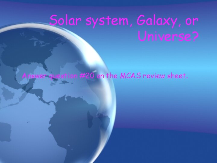 Solar system, Galaxy, or Universe? Answer question #20 on the MCAS review sheet. 