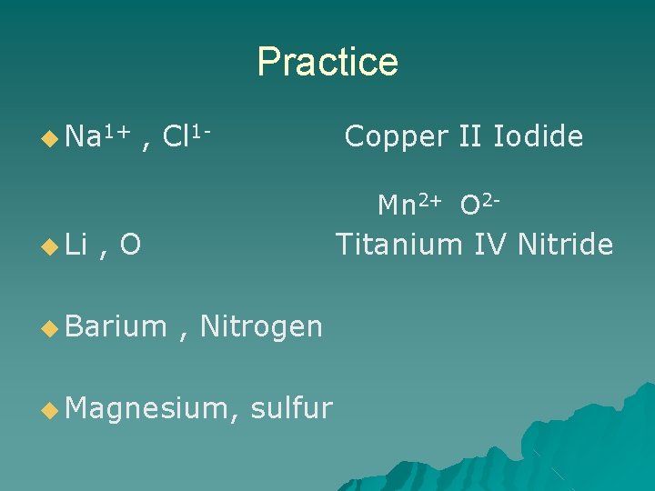 Practice ◆ Na 1+ , Cl 1 - Copper II Iodide Mn 2+ O