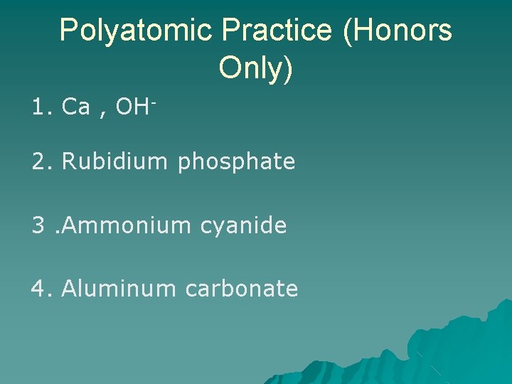 Polyatomic Practice (Honors Only) 1. Ca , OH 2. Rubidium phosphate 3. Ammonium cyanide