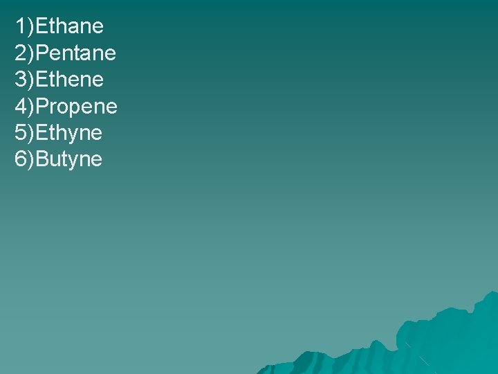 1)Ethane 2)Pentane 3)Ethene 4)Propene 5)Ethyne 6)Butyne 1)Ethane 2)Pentane 3)Ethene 4)Propene 5)Ethyne 6)Butyne