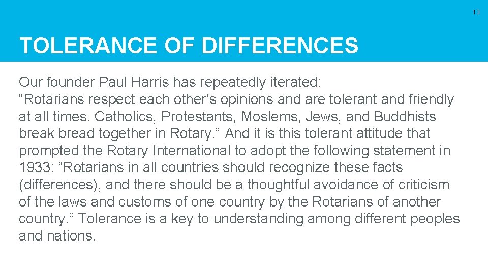 13 TOLERANCE OF DIFFERENCES Our founder Paul Harris has repeatedly iterated: “Rotarians respect each