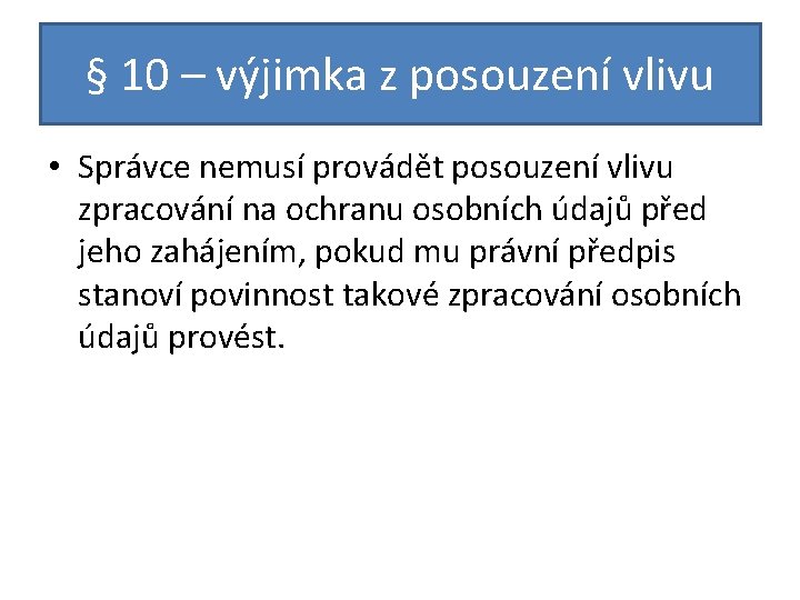 § 10 – výjimka z posouzení vlivu • Správce nemusí provádět posouzení vlivu zpracování