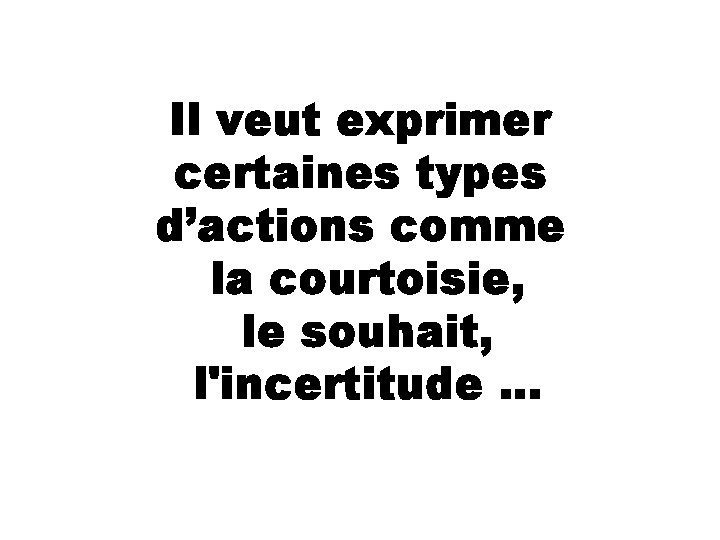 Il veut exprimer certaines types d’actions comme la courtoisie, le souhait, l'incertitude. . .