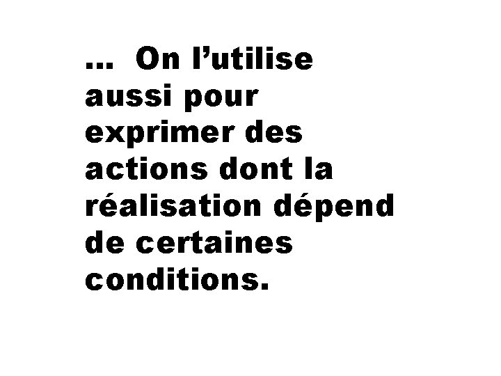 … On l’utilise aussi pour exprimer des actions dont la réalisation dépend de certaines
