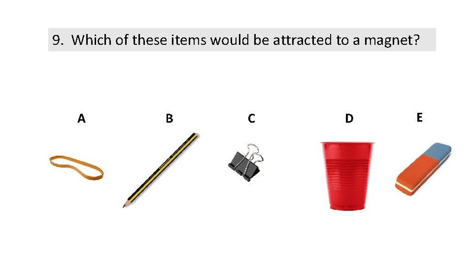 9. Which of these items would be attracted to a magnet? A B C