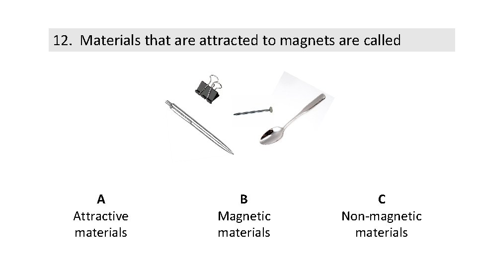 12. Materials that are attracted to magnets are called A Attractive materials B Magnetic