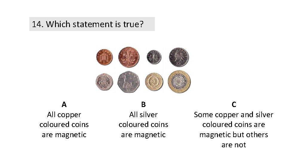 14. Which statement is true? A All copper coloured coins are magnetic B All