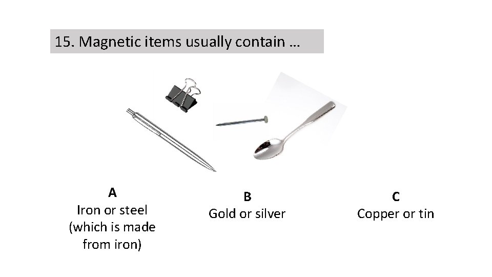 15. Magnetic items usually contain … A Iron or steel (which is made from