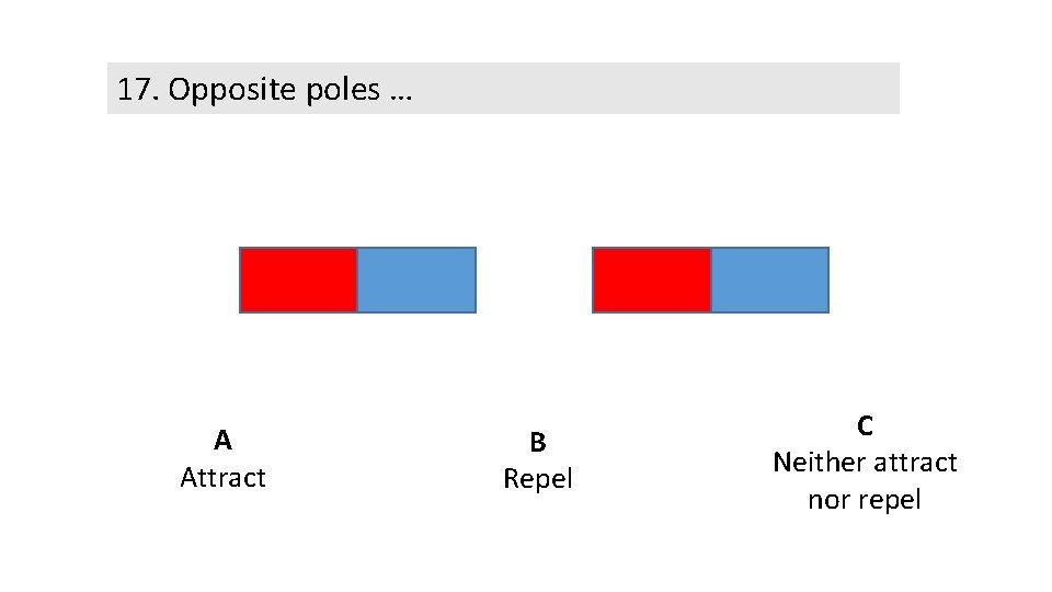 17. Opposite poles … A Attract B Repel C Neither attract nor repel 