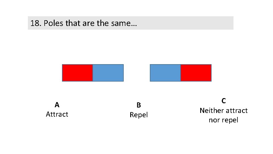 18. Poles that are the same… A Attract B Repel C Neither attract nor