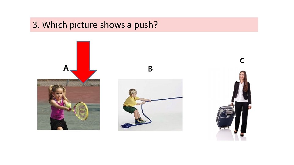 3. Which picture shows a push? A B C 
