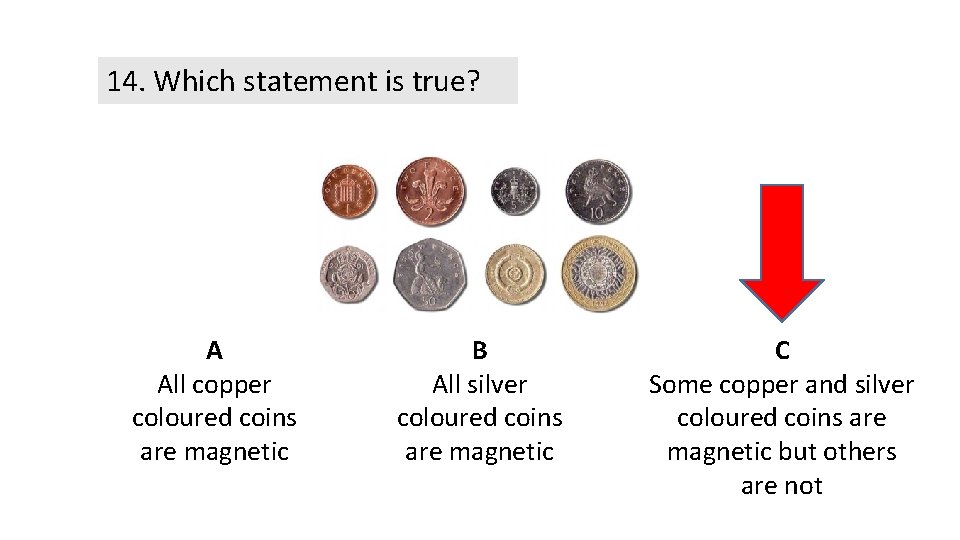 14. Which statement is true? A All copper coloured coins are magnetic B All