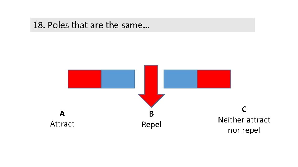 18. Poles that are the same… A Attract B Repel C Neither attract nor