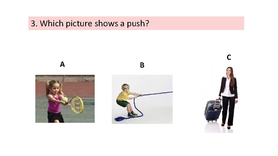 3. Which picture shows a push? A B C 