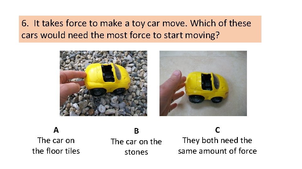 6. It takes force to make a toy car move. Which of these cars