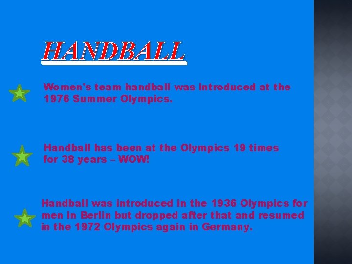 HANDBALL Women's team handball was introduced at the 1976 Summer Olympics. Handball has been