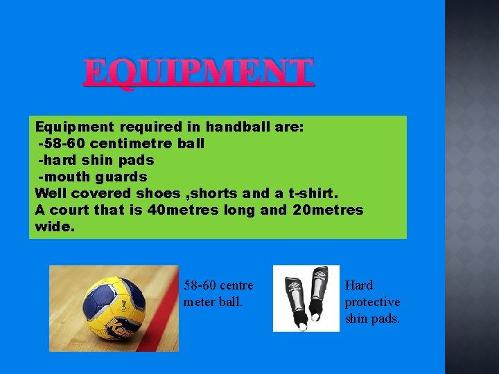 EQUIPMENT Equipment required in handball are: -58 -60 centimetre ball -hard shin pads -mouth