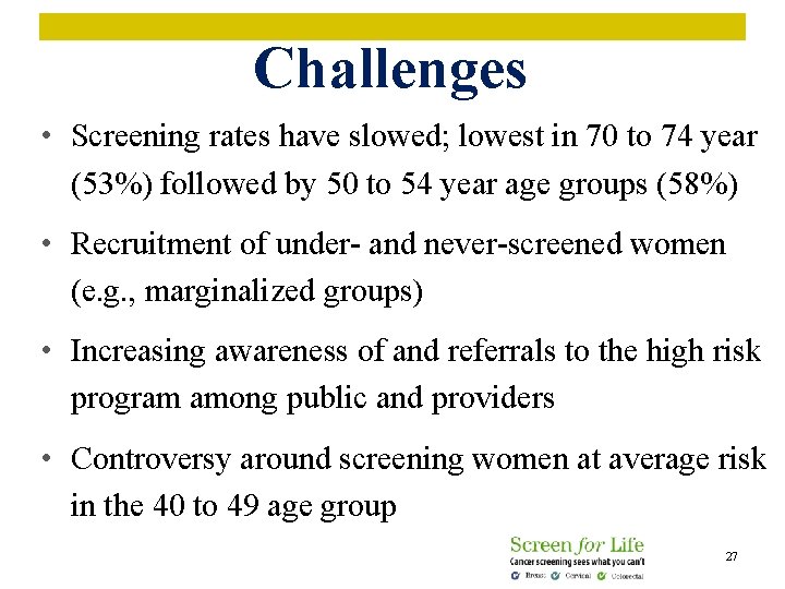 Challenges • Screening rates have slowed; lowest in 70 to 74 year (53%) followed