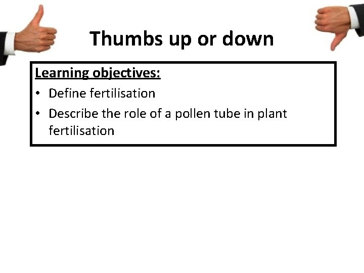 Thumbs up or down Learning objectives: • Define fertilisation • Describe the role of