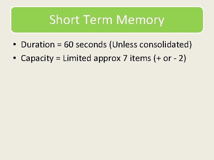 Short Term Memory • Duration = 60 seconds (Unless consolidated) • Capacity = Limited