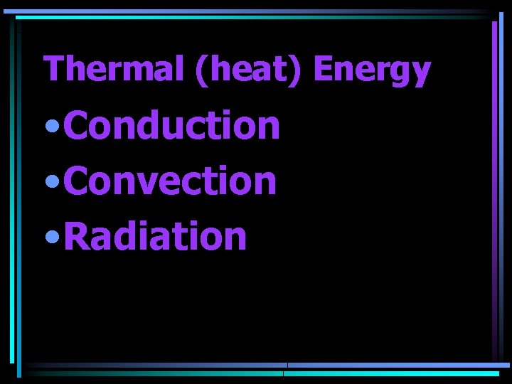 Thermal (heat) Energy • Conduction • Convection • Radiation 