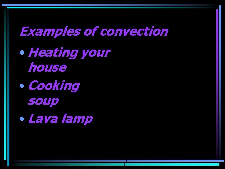 Examples of convection • Heating your house • Cooking soup • Lava lamp 