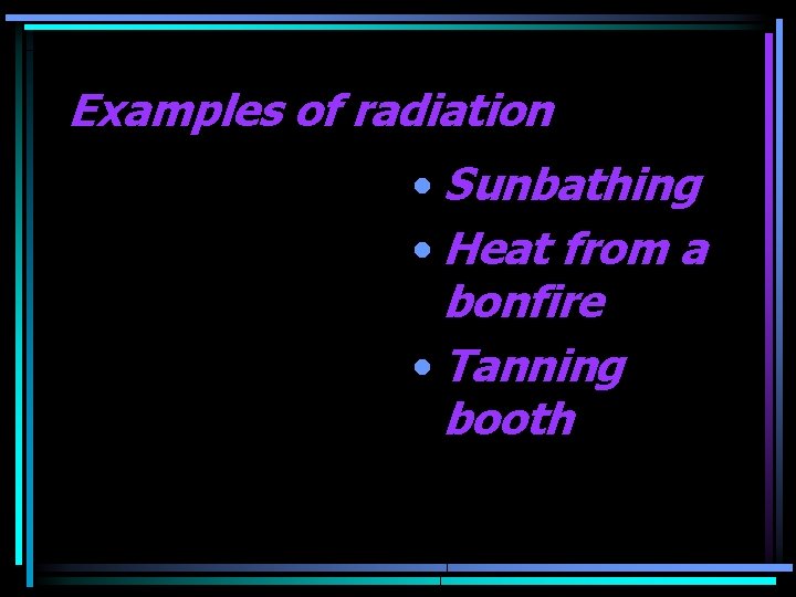 Examples of radiation • Sunbathing • Heat from a bonfire • Tanning booth 