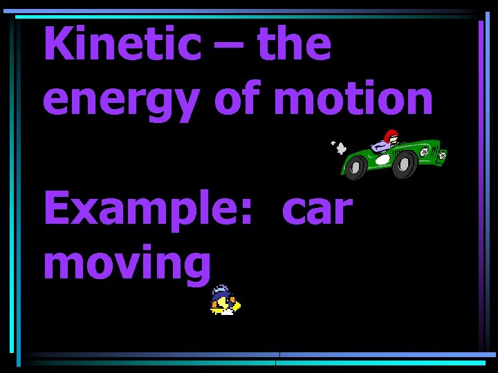 Kinetic – the energy of motion Example: car moving 