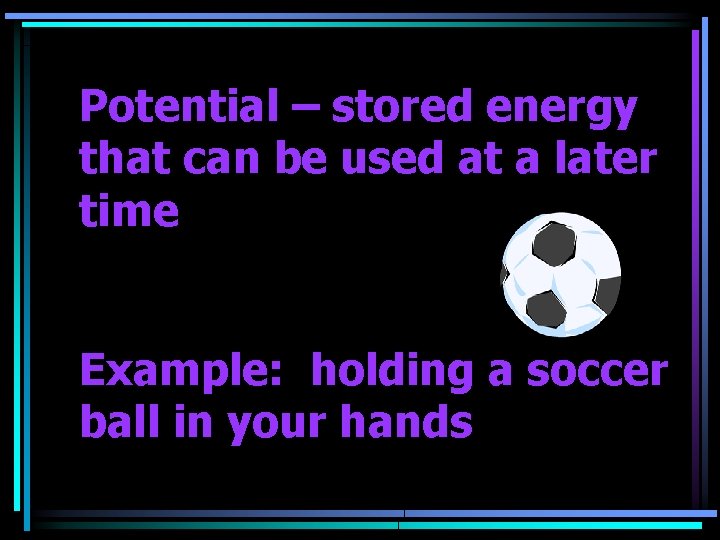 Potential – stored energy that can be used at a later time Example: holding