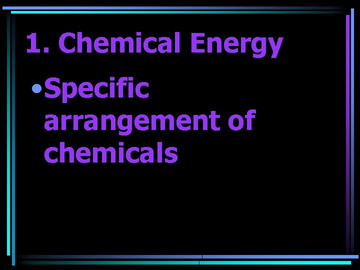 1. Chemical Energy • Specific arrangement of chemicals 