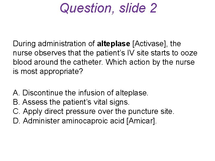 Question, slide 2 During administration of alteplase [Activase], the nurse observes that the patient’s