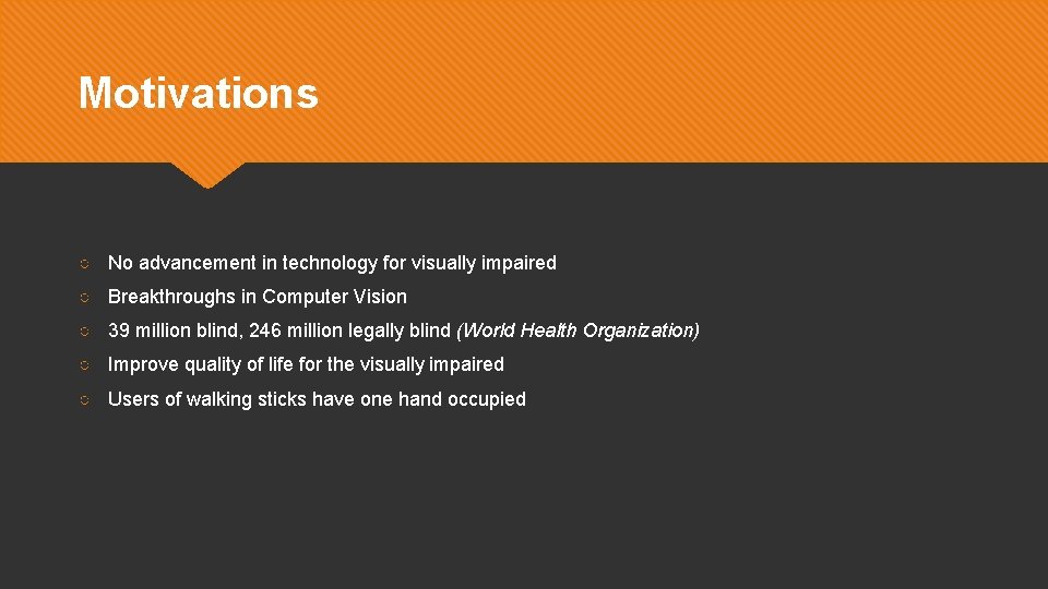 Motivations ○ No advancement in technology for visually impaired ○ Breakthroughs in Computer Vision