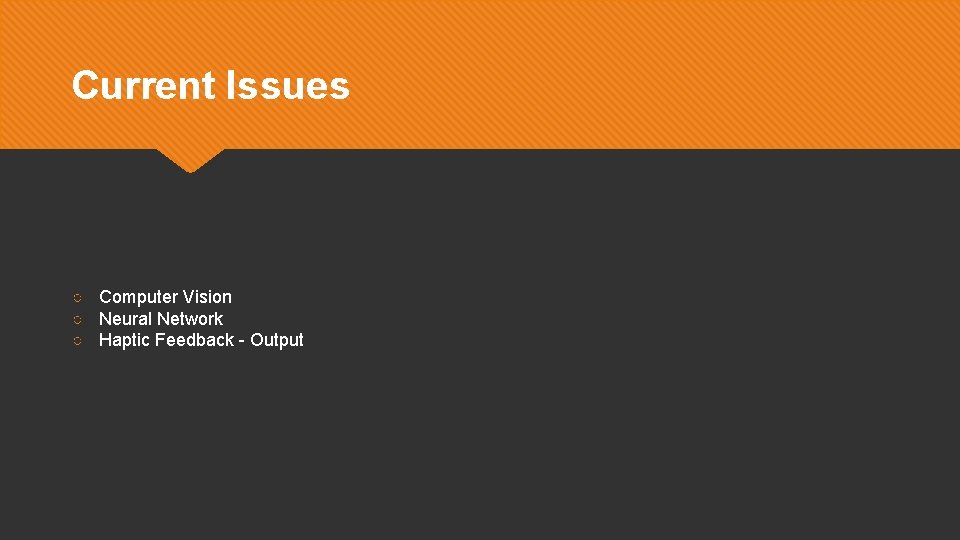 Current Issues ○ Computer Vision ○ Neural Network ○ Haptic Feedback - Output 