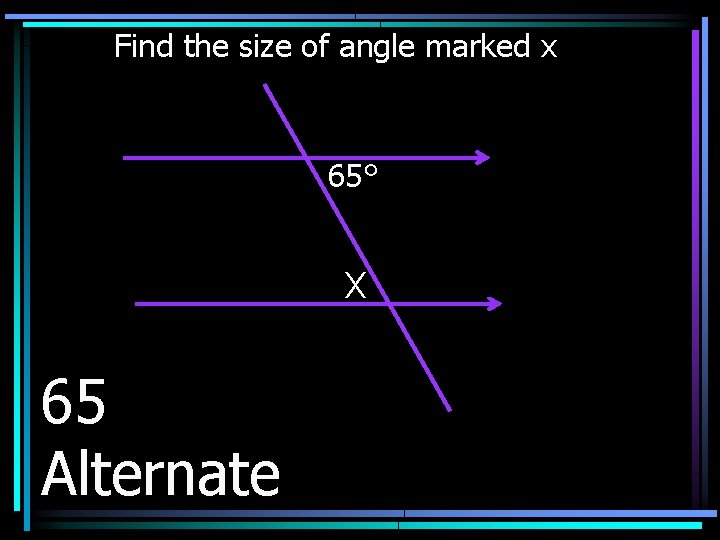 Find the size of angle marked x 65° X 65 Alternate 