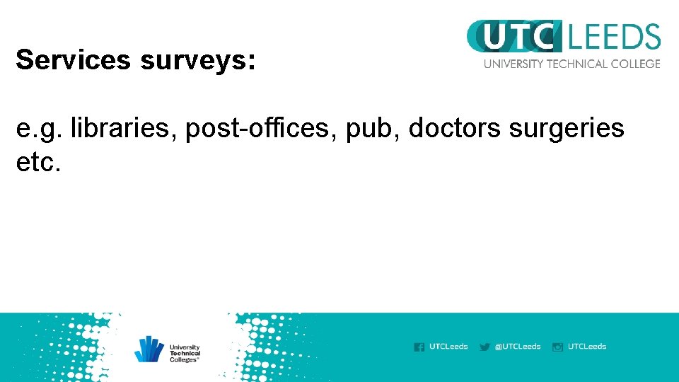 Services surveys: e. g. libraries, post-offices, pub, doctors surgeries etc. 