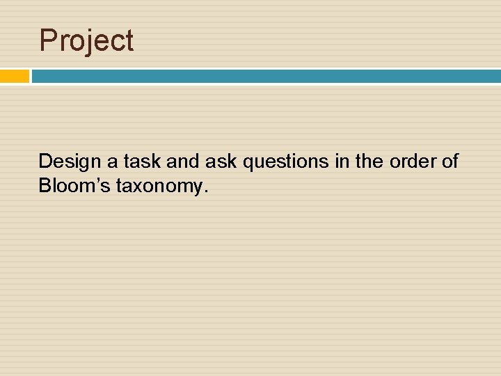 Project Design a task and ask questions in the order of Bloom’s taxonomy. 