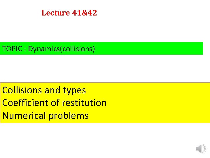 Lecture 41&42 TOPIC : Dynamics(collisions) Collisions and types Coefficient of restitution Numerical problems 