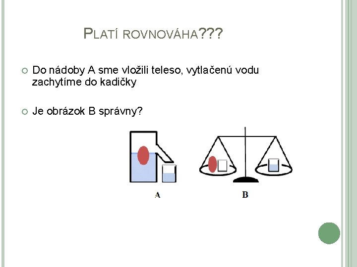 PLATÍ ROVNOVÁHA? ? ? Do nádoby A sme vložili teleso, vytlačenú vodu zachytíme do PLATÍ ROVNOVÁHA? ? ? Do nádoby A sme vložili teleso, vytlačenú vodu zachytíme do