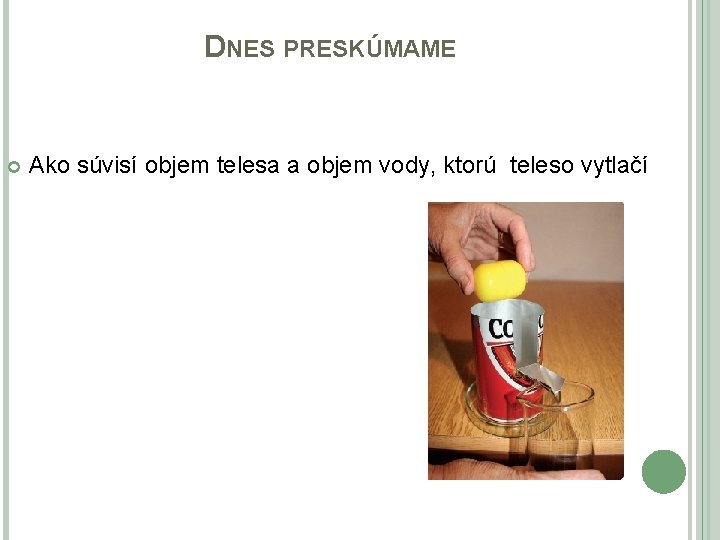 DNES PRESKÚMAME Ako súvisí objem telesa a objem vody, ktorú teleso vytlačí DNES PRESKÚMAME Ako súvisí objem telesa a objem vody, ktorú teleso vytlačí