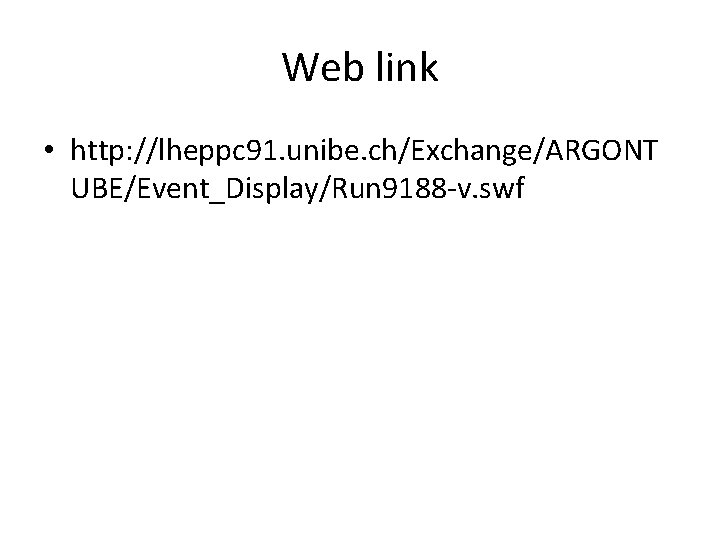 Web link • http: //lheppc 91. unibe. ch/Exchange/ARGONT UBE/Event_Display/Run 9188 -v. swf 