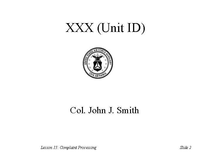 XXX (Unit ID) Col. John J. Smith Lesson 13: Complaint Processing Slide 2 