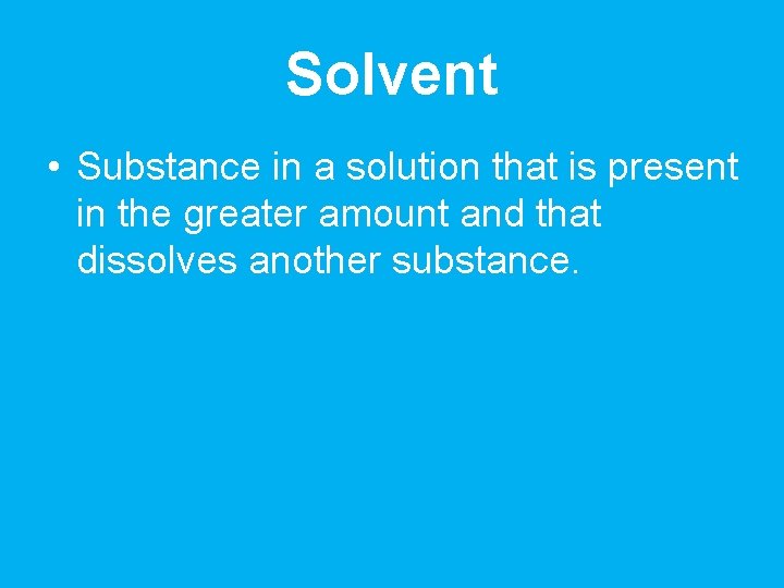 Solvent • Substance in a solution that is present in the greater amount and