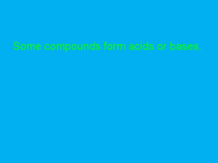 Some compounds form acids or bases. 