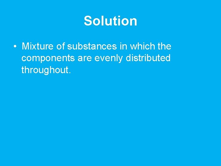 Solution • Mixture of substances in which the components are evenly distributed throughout. 