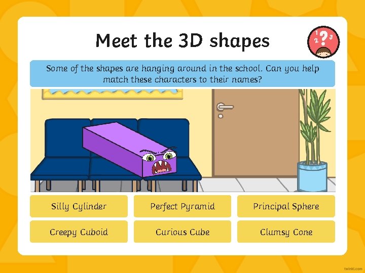 Meet the 3 D shapes Some of the shapes are hanging around in the