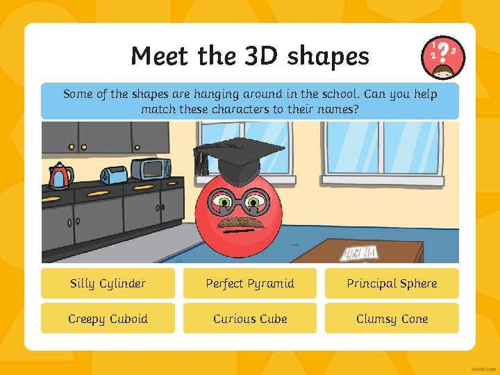 Meet the 3 D shapes Some of the shapes are hanging around in the