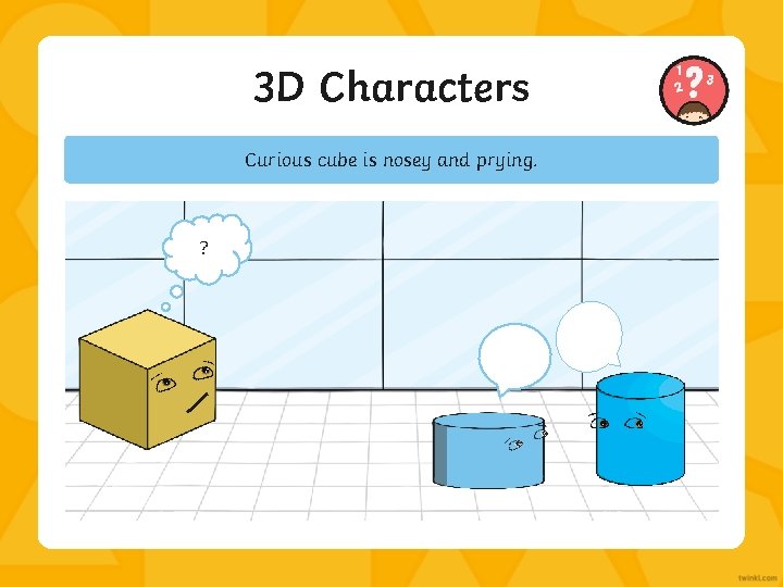 3 D Characters Curious cube is nosey and prying. ? 