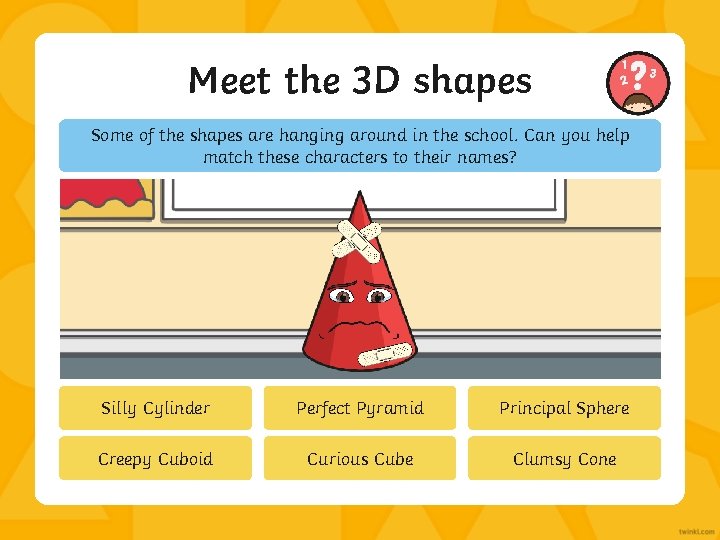 Meet the 3 D shapes Some of the shapes are hanging around in the