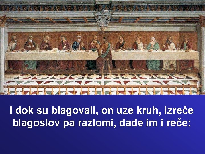 I dok su blagovali, on uze kruh, izreče blagoslov pa razlomi, dade im i