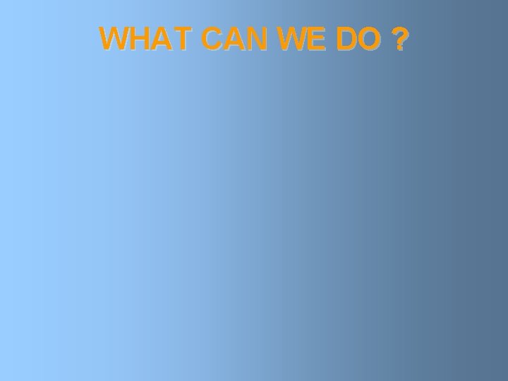 WHAT CAN WE DO ? 